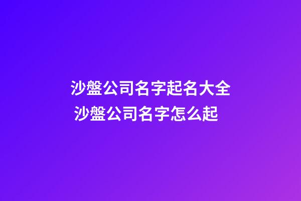 沙盤公司名字起名大全 沙盤公司名字怎么起-第1張-公司起名-玄機(jī)派